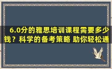 6.0分的雅思培训课程需要多少钱？科学的备考策略 助你轻松通过考试！